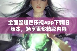 全面整理芭乐视app下载旧版本，畅享更多精彩内容