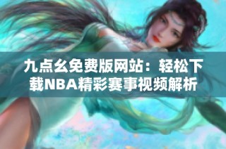 九点幺免费版网站：轻松下载NBA精彩赛事视频解析