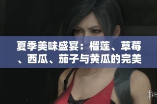 夏季美味盛宴：榴莲、草莓、西瓜、茄子与黄瓜的完美搭配
