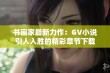 书画家最新力作：GV小说引人入胜的精彩章节下载