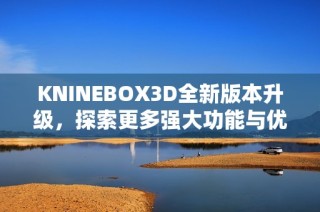 KNINEBOX3D全新版本升级，探索更多强大功能与优化体验