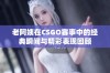 老阿姨在CSGO赛事中的经典瞬间与精彩表现回顾