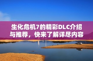 生化危机7的精彩DLC介绍与推荐，快来了解详尽内容吧