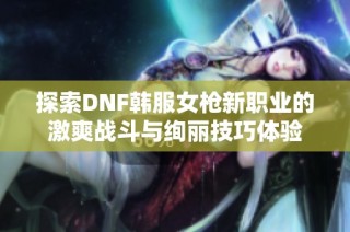 探索DNF韩服女枪新职业的激爽战斗与绚丽技巧体验