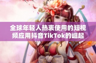 全球年轻人热衷使用的短视频应用抖音TikTok的崛起之路