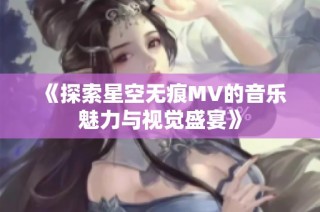 《探索星空无痕MV的音乐魅力与视觉盛宴》