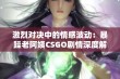 激烈对决中的情感波动：暴躁老阿姨CSGO剧情深度解析