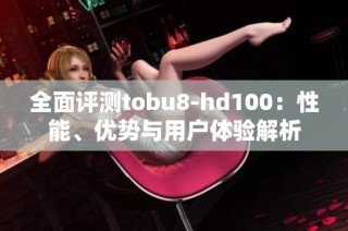 全面评测tobu8-hd100：性能、优势与用户体验解析