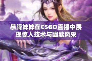 暴躁妹妹在CSGO直播中展现惊人技术与幽默风采