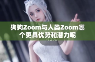 狗狗Zoom与人类Zoom哪个更具优势和潜力呢