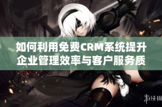 如何利用免费CRM系统提升企业管理效率与客户服务质量