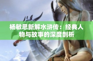 杨敏思新解水浒传：经典人物与故事的深度剖析