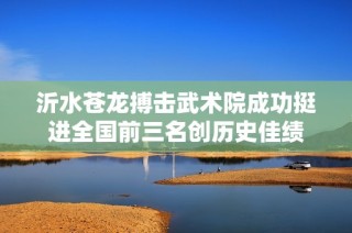 沂水苍龙搏击武术院成功挺进全国前三名创历史佳绩