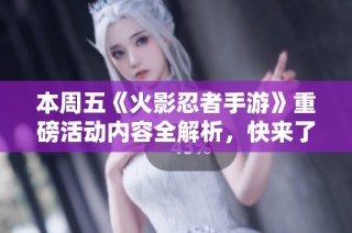 本周五《火影忍者手游》重磅活动内容全解析，快来了解吧！