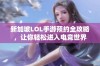 新加坡LOL手游预约全攻略，让你轻松进入电竞世界