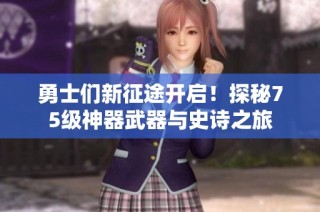 勇士们新征途开启！探秘75级神器武器与史诗之旅