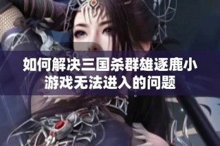 如何解决三国杀群雄逐鹿小游戏无法进入的问题