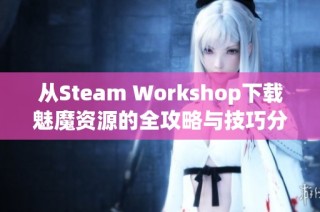 从Steam Workshop下载魅魔资源的全攻略与技巧分享