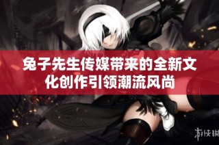 兔子先生传媒带来的全新文化创作引领潮流风尚