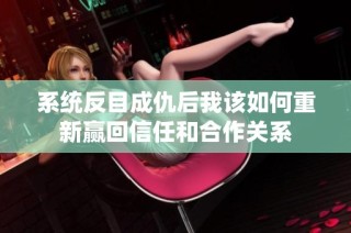 系统反目成仇后我该如何重新赢回信任和合作关系