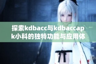 探索kdbacc与kdbaccapk小科的独特功能与应用体验