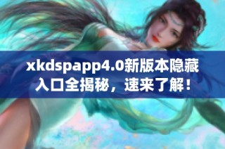 xkdspapp4.0新版本隐藏入口全揭秘，速来了解！