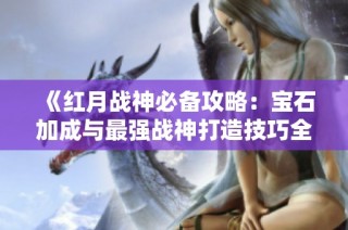 《红月战神必备攻略：宝石加成与最强战神打造技巧全解》