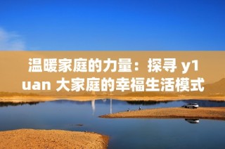 温暖家庭的力量：探寻 y1uan 大家庭的幸福生活模式