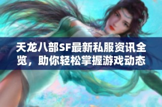 天龙八部SF最新私服资讯全览，助你轻松掌握游戏动态