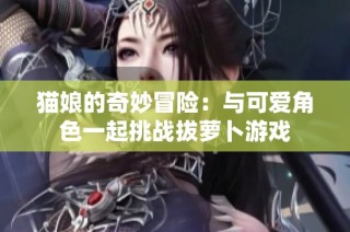 猫娘的奇妙冒险：与可爱角色一起挑战拔萝卜游戏