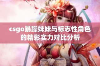 csgo暴躁妹妹与标志性角色的精彩实力对比分析