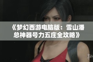 《梦幻西游电脑版：雪山潘总神器号力五庄全攻略》