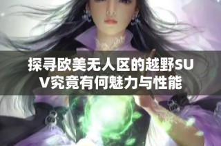 探寻欧美无人区的越野SUV究竟有何魅力与性能