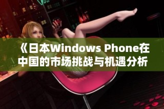 《日本Windows Phone在中国的市场挑战与机遇分析》