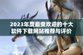 2023年度最受欢迎的十大软件下载网站推荐与评价