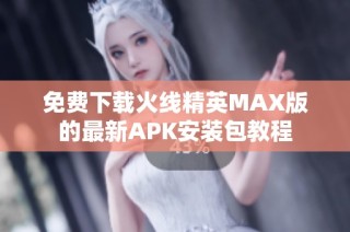 免费下载火线精英MAX版的最新APK安装包教程