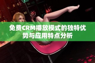 免费CRM播放模式的独特优势与应用特点分析