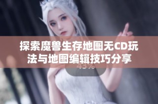 探索魔兽生存地图无CD玩法与地图编辑技巧分享