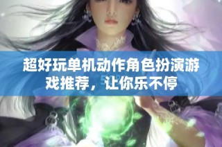 超好玩单机动作角色扮演游戏推荐，让你乐不停