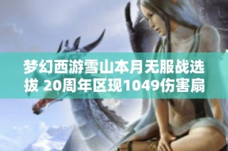 梦幻西游雪山本月无服战选拔 20周年区现1049伤害扇子大曝光