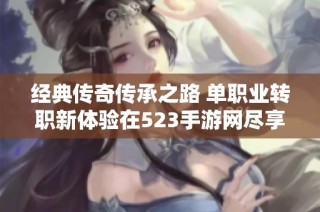 经典传奇传承之路 单职业转职新体验在523手游网尽享