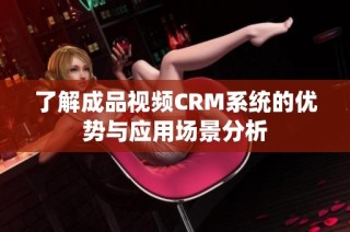 了解成品视频CRM系统的优势与应用场景分析