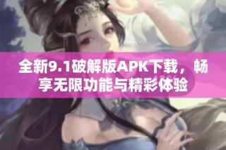 全新9.1破解版APK下载，畅享无限功能与精彩体验