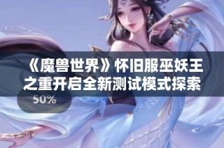 《魔兽世界》怀旧服巫妖王之重开启全新测试模式探索之旅