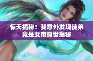 惊天揭秘！我意外发现徒弟竟是女帝身世揭秘