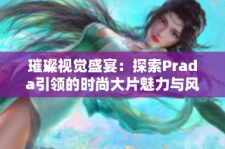 璀璨视觉盛宴：探索Prada引领的时尚大片魅力与风尚