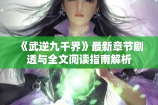 《武逆九千界》最新章节剧透与全文阅读指南解析