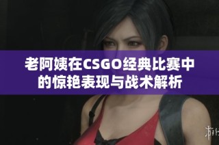 老阿姨在CSGO经典比赛中的惊艳表现与战术解析