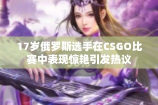 17岁俄罗斯选手在CSGO比赛中表现惊艳引发热议