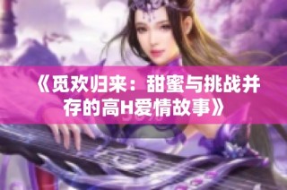 《觅欢归来：甜蜜与挑战并存的高H爱情故事》